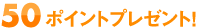 50ポイントプレゼント!