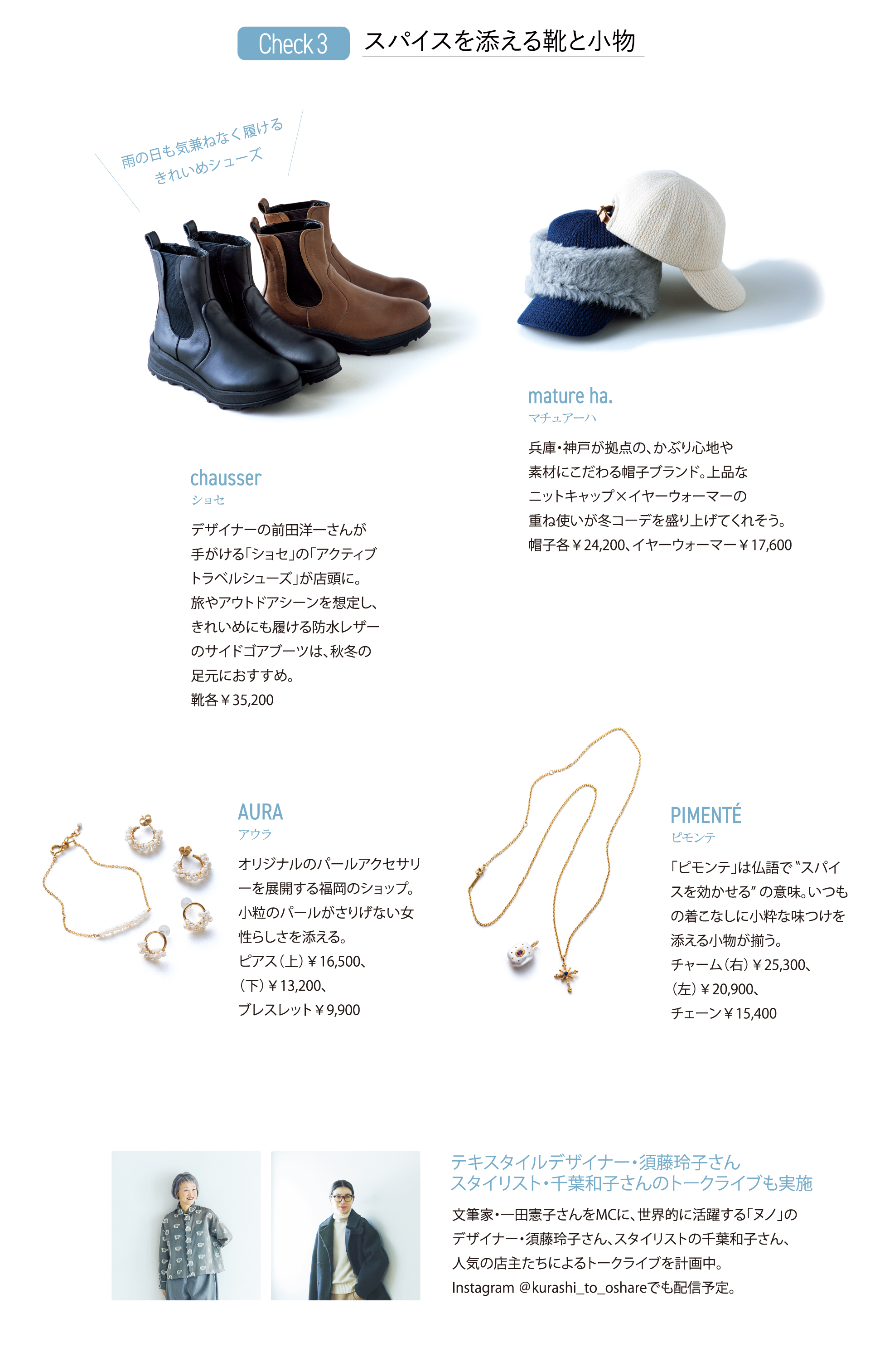 「スパイスを添える靴と小物」chausser（ショセ）デザイナーの前田洋一さんが手がける「ショセ」の「アクティブトラベルシューズ」が店頭に。／mature ha.（マチュアーハ）兵庫・神戸が拠点の、かぶり心地や素材にこだわる帽子ブランド。／AURA（アウラ）オリジナルのパールアクセサリーを展開する福岡のショップ。／PIMENT&Eacute;（ピモンテ）『テキスタイルデザイナー・須藤玲子さんスタイリスト・千葉和子さんのトークライブも実施』文筆家・一田憲子さんをMCに、世界的に活躍する「ヌノ」のデザイナー・須藤玲子さん、スタイリストの千葉和子さん、人気の店主たちによるトークライブを計画中。Instagram @kurashi_to_oshareでも配予定。