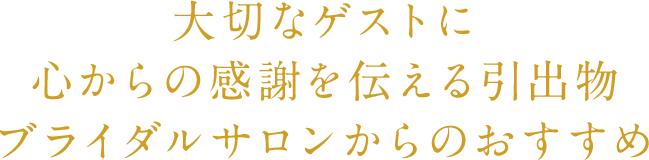 大切なゲストに心からの感謝を伝える引出物ブライダルサロンからのおすすめ