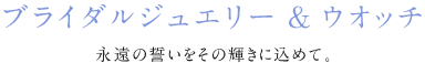 ブライダルジュエリー＆ウォッチ 永遠の誓いをその輝きに込めて