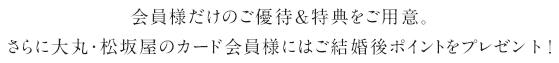 会員様だけのご優待＆特典をご用意。さらに大丸・松坂屋のカード会員様にはご結婚後ポイントをプレゼント！