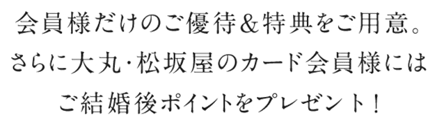 会員様だけのご優待＆特典をご用意。さらに大丸・松坂屋のカード会員様にはご結婚後ポイントをプレゼント！