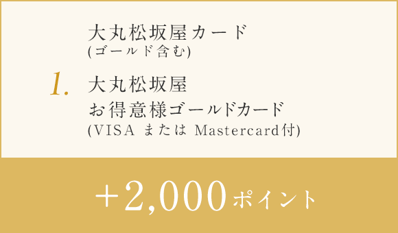 1.大丸松坂屋カード(ゴールド含む)・大丸松坂屋お得意様ゴールドカード(VISA または Master Card付) +2000ポイント