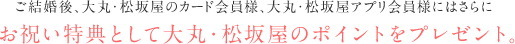 ご結婚後、大丸・松坂屋のカード会員様にはさらにお祝い特典としてポイントをプレゼント。