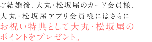 ご結婚後、大丸・松坂屋のカード会員様にはさらにお祝い特典としてポイントをプレゼント。