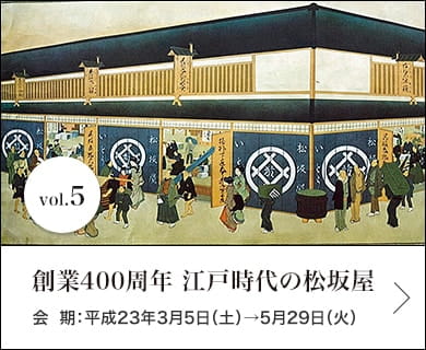 vol.5 創業400周年　江戸時代の松坂屋 会期：平成23年3月5日(土)～5月29日(日)