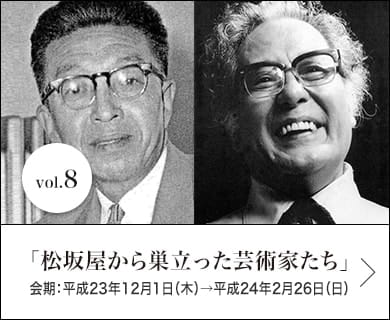 vol.8 「松坂屋から巣立った芸術家たち｣ 会期：平成23年12月1日(木)→平成24年2月26日(日)