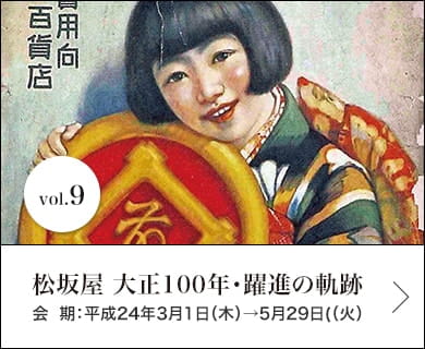 vol.9 松坂屋 大正100年・躍進の軌跡 会期：平成24年3月1日(木)→5月29日(火)