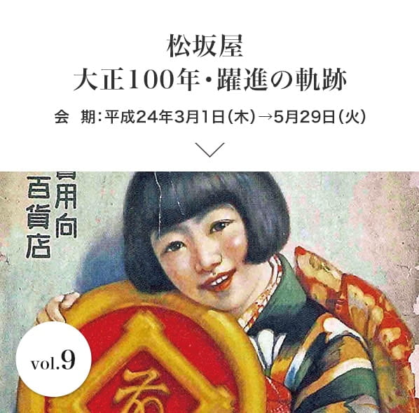 vol.9 松坂屋 大正100年・躍進の軌跡 会期：平成24年3月1日(木)→5月29日(火)