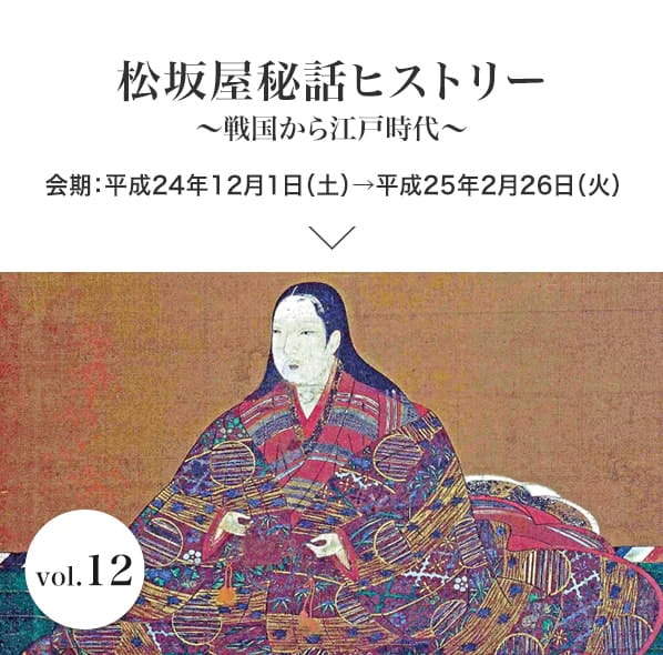 vol.12 松坂屋秘話ヒストリー〜戦国から江戸時代〜 会期：平成24年12月1日(土)～平成25年2月26日(火)