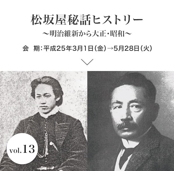 vol.13 松坂屋秘話ヒストリー～明治維新から大正・昭和～ 会期：平成25年3月1日(金)～5月28日(火)