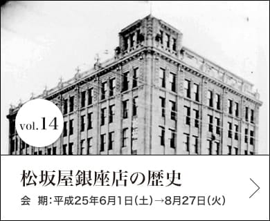 vol.14 松坂屋銀座店の歴史 会期：平成25年6月1日(土)～8月27日(火)