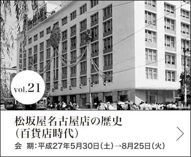 vol.21 松坂屋名古屋店の歴史（百貨店時代） 会期：平成27年5月30日(土)～8月25日(火)