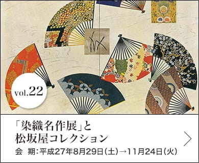 vol.22「染織名作展」と松坂屋コレクション 会期：平成27年8月29日(土)～11月24日(火)