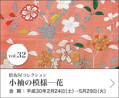 Vol.32 小袖の模様─花 会期：平成30年2月24日(土)〜5月29日(火)