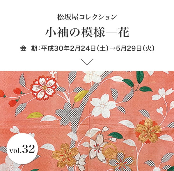 Vol.32 小袖の模様─花 会期：平成30年2月24日(土)〜5月29日(火)