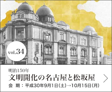 Vol.34 明治150年 文明開化の名古屋と松坂屋 会期：平成30年9月1日(土)〜10月15日(月)