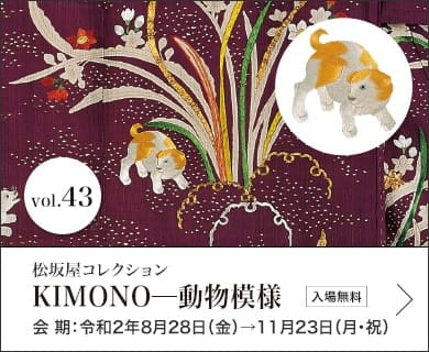 松坂屋コレクション KIMONO─動物模様 会期：令和2年8月28日（金）→11月23日（月・祝）入場無料