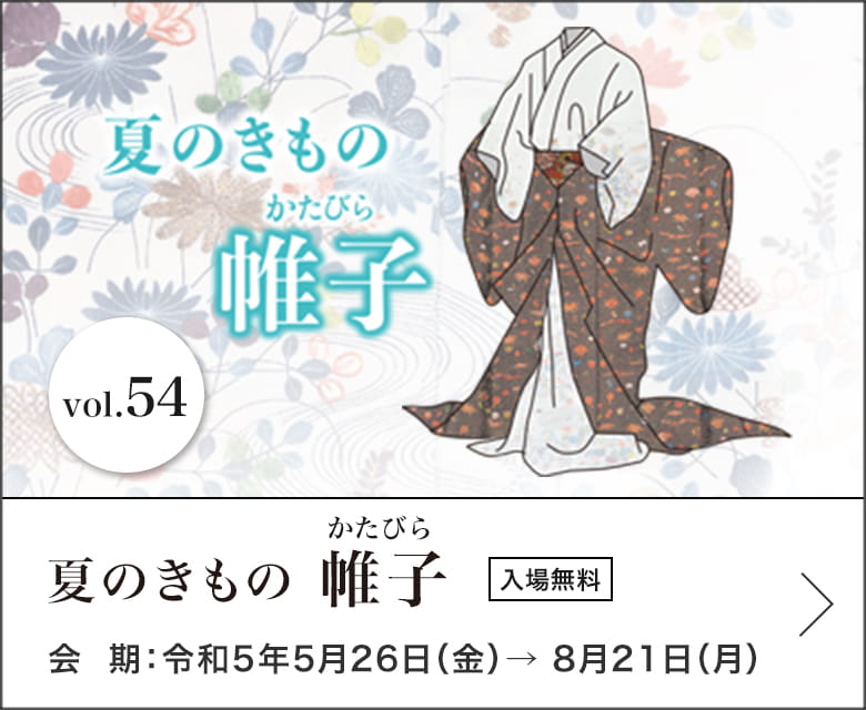 夏のきもの 帷子 会期：令和5年5月26日（金）→ 8月21日（月）入場無料