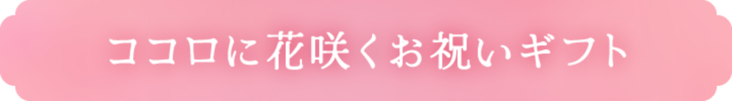 ココロに花咲くお祝いギフト