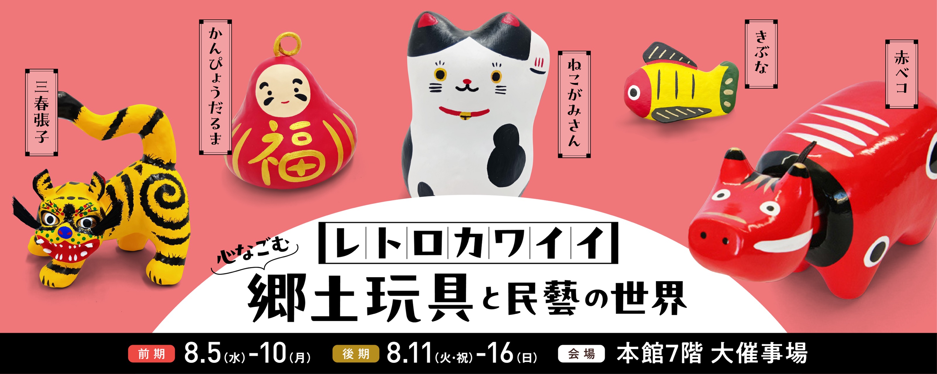 レトロカワイイ 心なごむ 郷土玩具と民藝の世界 前期8月5日から10日、後期8月11日から16日、本館7階大催事場