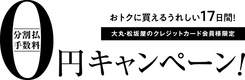 おトクに買えるうれしい17日間! 大丸・松坂屋のクレジットカード会員様限定 分割手数料0円キャンペーン! キャンペーン期間が長くなりました!