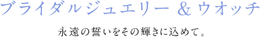 ブライダルジュエリー＆ウォッチ 永遠の誓いをその輝きに込めて