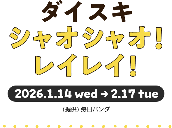 ダイスキ シャオシャオ！レイレイ！ ［2026年1月14日(水) &rarr; 2月17日(火)］ (提供)毎日パンダ