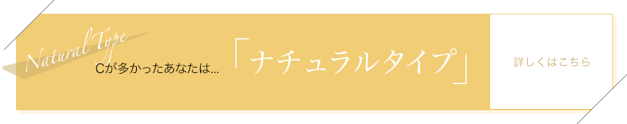 Cが多かったあなたは…「ナチュラルタイプ」詳しくはこちら