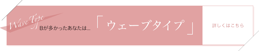 Bが多かったあなたは…「ウェーブタイプ」詳しくはこちら